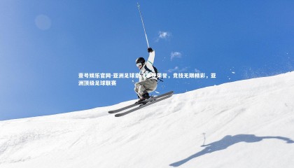 壹号娱乐官网-亚洲足球豪门争夺荣誉，竞技无限精彩，亚洲顶级足球联赛