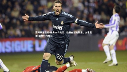 壹号娱乐官网-瑞典vs乌克兰：胜利在望的较量，文字直播:瑞典vs乌克兰