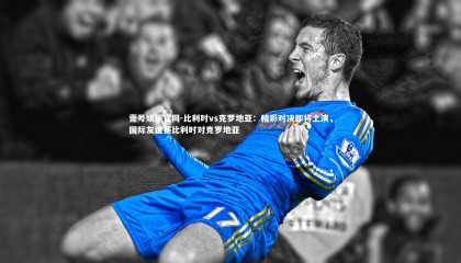 壹号娱乐官网-比利时vs克罗地亚：精彩对决即将上演，国际友谊赛比利时对克罗地亚
