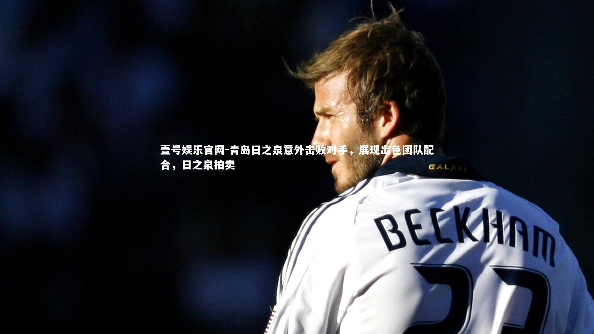 青岛日之泉意外击败对手,展现出色团队配合,日之泉拍卖