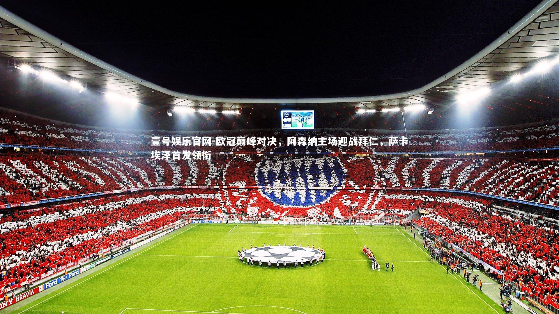 欧冠巅峰对决，阿森纳主场迎战拜仁，萨卡埃泽首发领衔